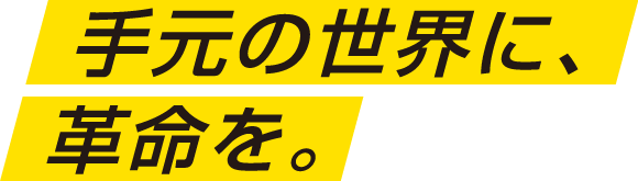 手元の世界に、革命を。